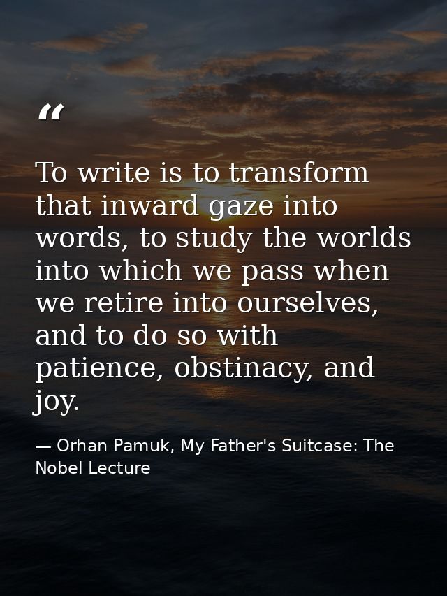 To write is to transform that inward gaze into words, to study the worlds into which we pass when we retire into ourselv — Orhan Pamuk, My Father's Suitcase: The Nobel Lecture