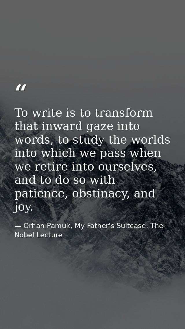 To write is to transform that inward gaze into words, to study the worlds into which we pass when we retire into ourselv — Orhan Pamuk, My Father's Suitcase: The Nobel Lecture