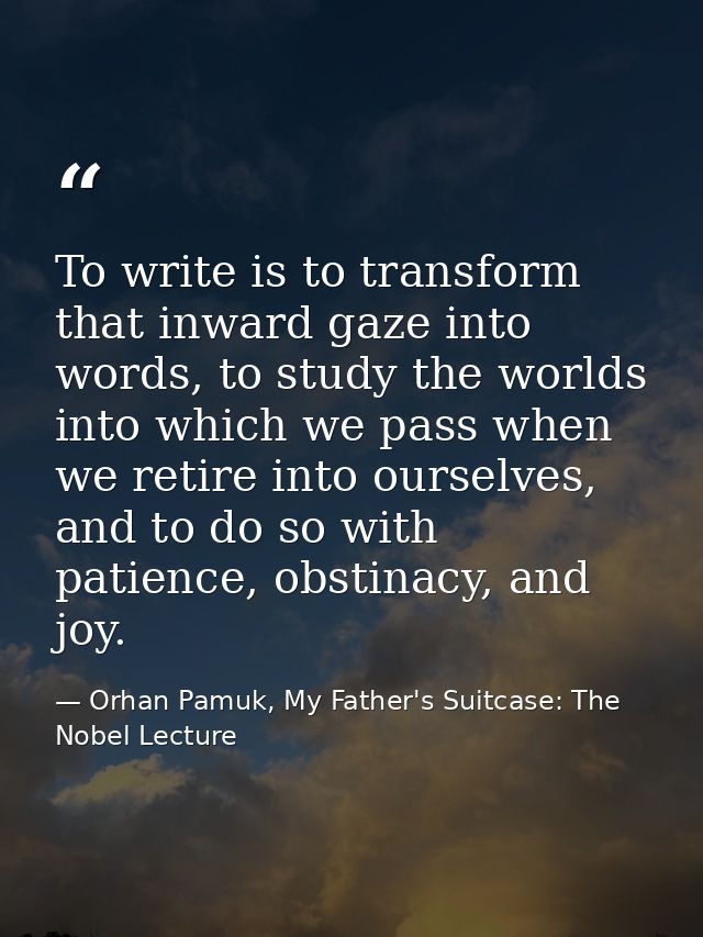 To write is to transform that inward gaze into words, to study the worlds into which we pass when we retire into ourselv — Orhan Pamuk, My Father's Suitcase: The Nobel Lecture