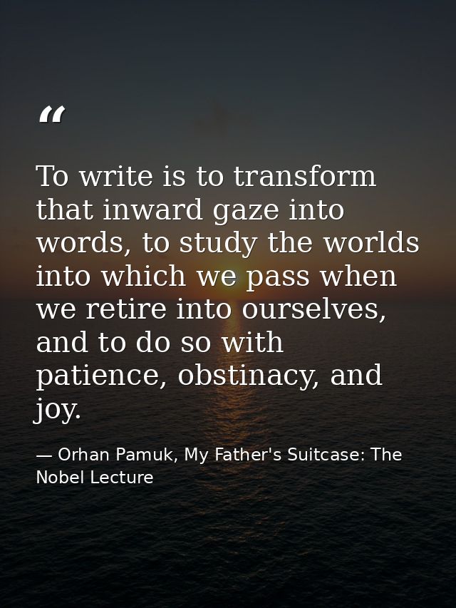 To write is to transform that inward gaze into words, to study the worlds into which we pass when we retire into ourselv — Orhan Pamuk, My Father's Suitcase: The Nobel Lecture