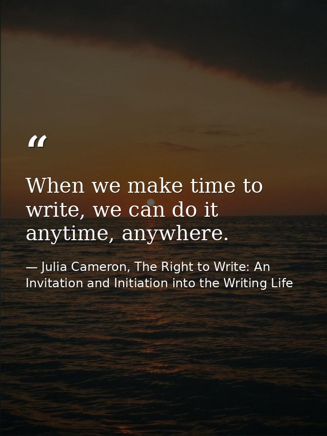 When we make time to write, we can do it anytime, anywhere. — Julia Cameron, The Right to Write: An Invitation and Initiation into the Writing Life