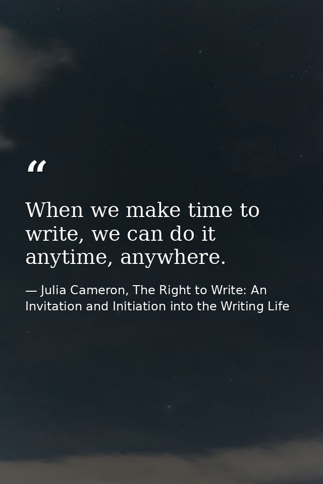 When we make time to write, we can do it anytime, anywhere. — Julia Cameron, The Right to Write: An Invitation and Initiation into the Writing Life