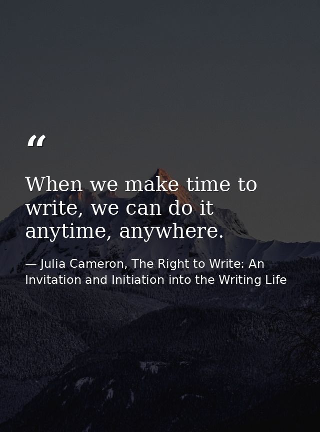 When we make time to write, we can do it anytime, anywhere. — Julia Cameron, The Right to Write: An Invitation and Initiation into the Writing Life