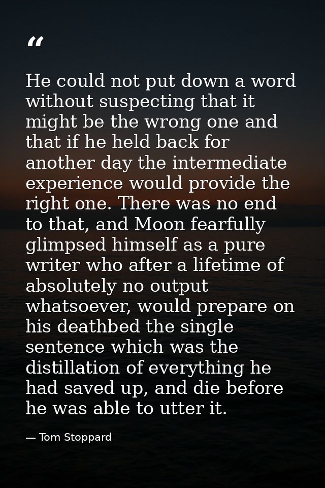 He could not put down a word without suspecting that it might be the wrong one and that if he held back for another day  — Tom Stoppard