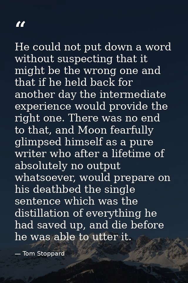 He could not put down a word without suspecting that it might be the wrong one and that if he held back for another day  — Tom Stoppard