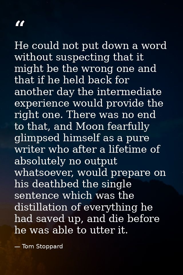 He could not put down a word without suspecting that it might be the wrong one and that if he held back for another day  — Tom Stoppard