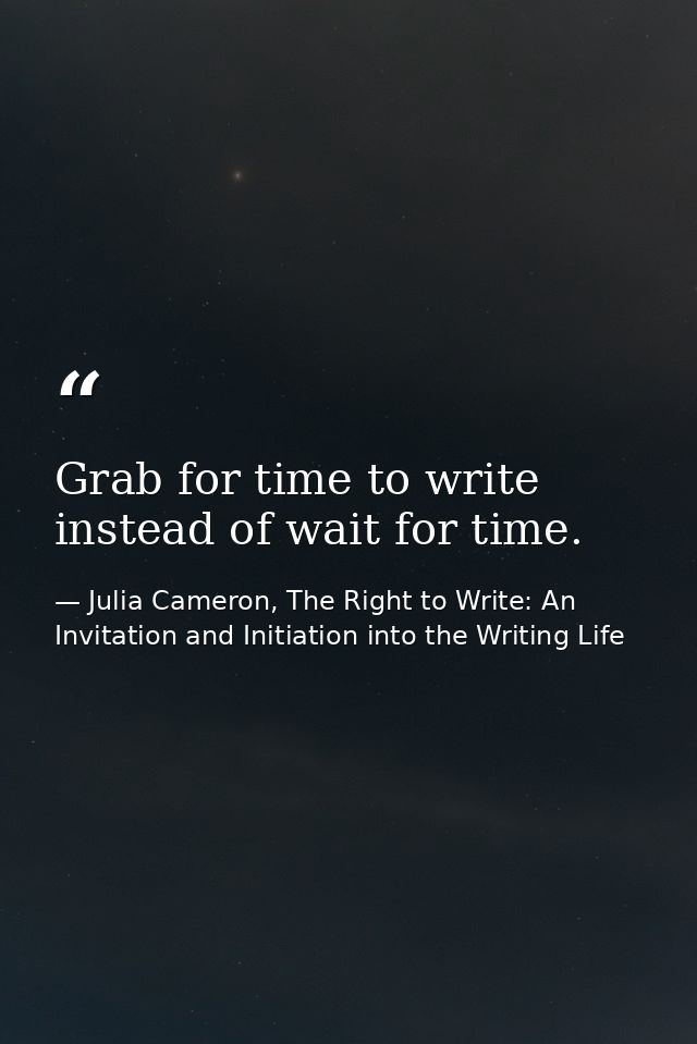 Grab for time to write instead of wait for time. — Julia Cameron, The Right to Write: An Invitation and Initiation into the Writing Life