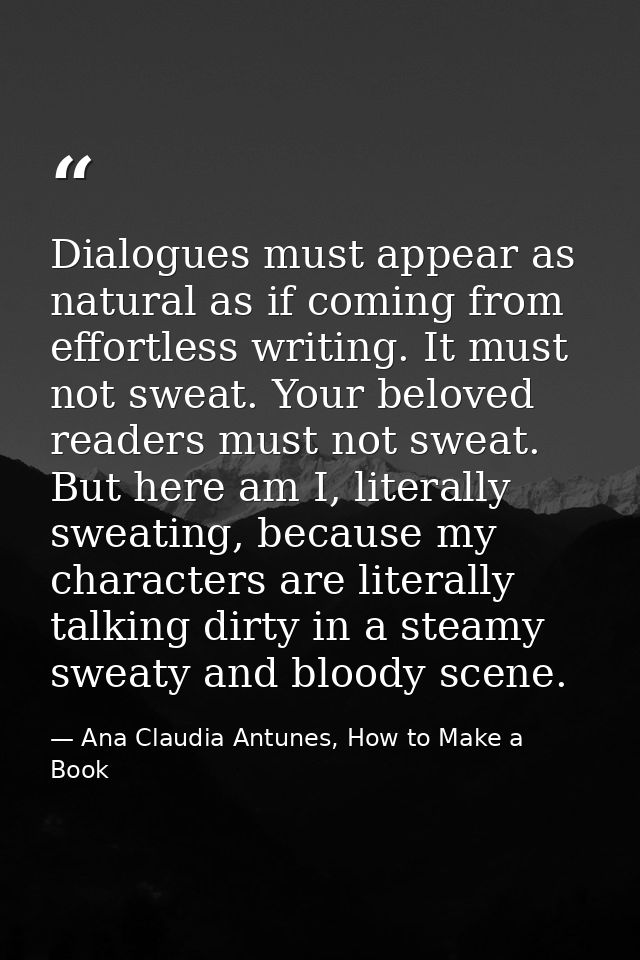 Dialogues must appear as natural as if coming from effortless writing. It must not sweat. Your beloved readers must not  — Ana Claudia Antunes, How to Make a Book
