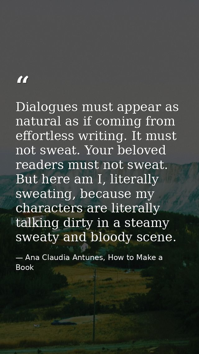 Dialogues must appear as natural as if coming from effortless writing. It must not sweat. Your beloved readers must not  — Ana Claudia Antunes, How to Make a Book