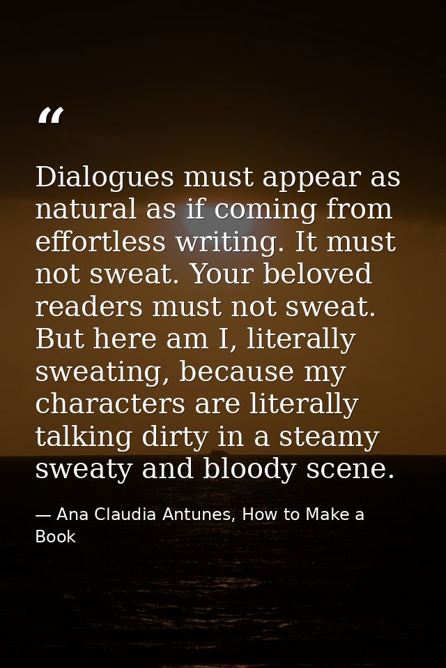 Dialogues must appear as natural as if coming from effortless writing. It must not sweat. Your beloved readers must not  — Ana Claudia Antunes, How to Make a Book