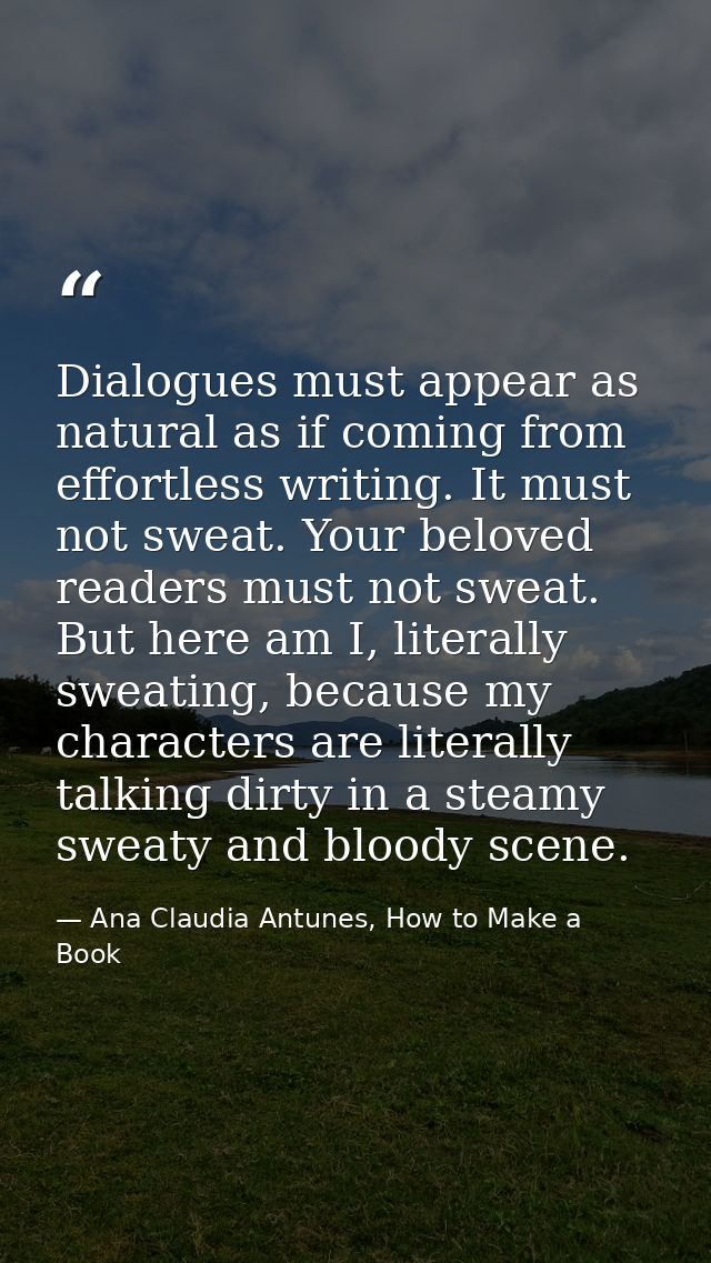 Dialogues must appear as natural as if coming from effortless writing. It must not sweat. Your beloved readers must not  — Ana Claudia Antunes, How to Make a Book