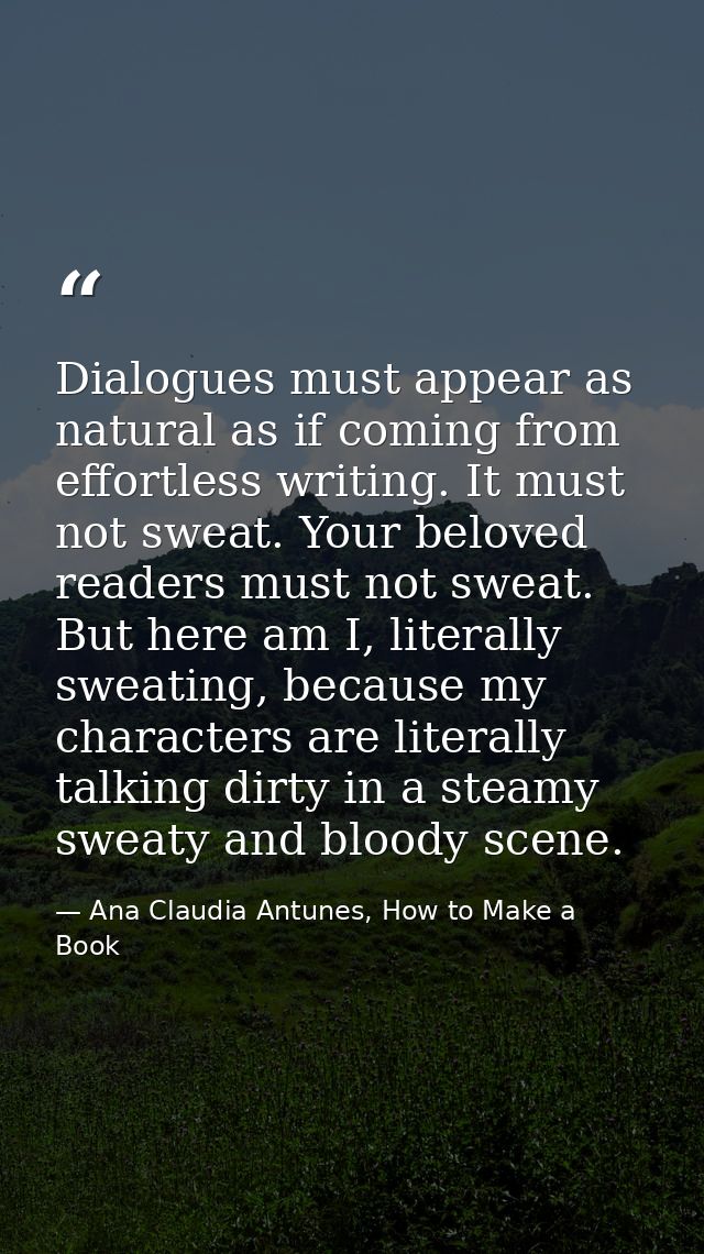 Dialogues must appear as natural as if coming from effortless writing. It must not sweat. Your beloved readers must not  — Ana Claudia Antunes, How to Make a Book