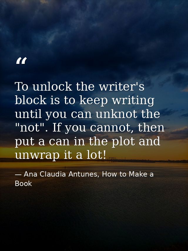 To unlock the writer's block is to keep writing until you can unknot the "not". If you cannot, then put a can in the plo — Ana Claudia Antunes, How to Make a Book