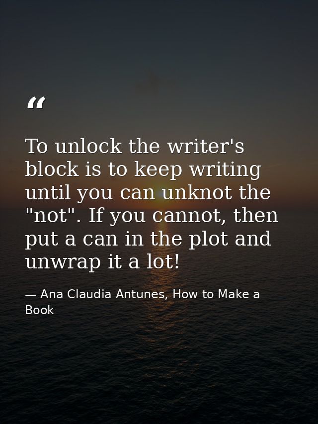To unlock the writer's block is to keep writing until you can unknot the "not". If you cannot, then put a can in the plo — Ana Claudia Antunes, How to Make a Book