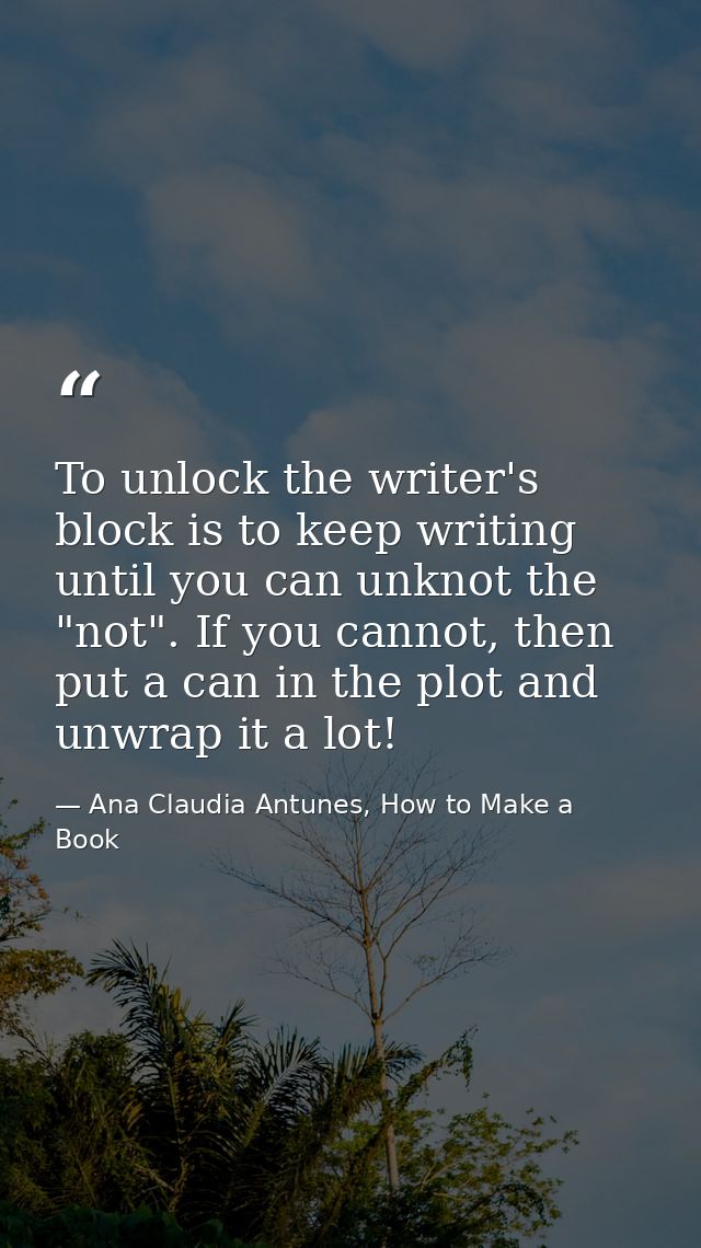 To unlock the writer's block is to keep writing until you can unknot the "not". If you cannot, then put a can in the plo — Ana Claudia Antunes, How to Make a Book
