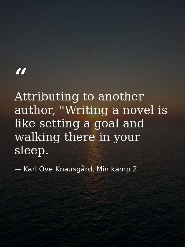 Attributing to another author, "Writing a novel is like setting a goal and walking there in your sleep. — Karl Ove Knausgård, Min kamp 2