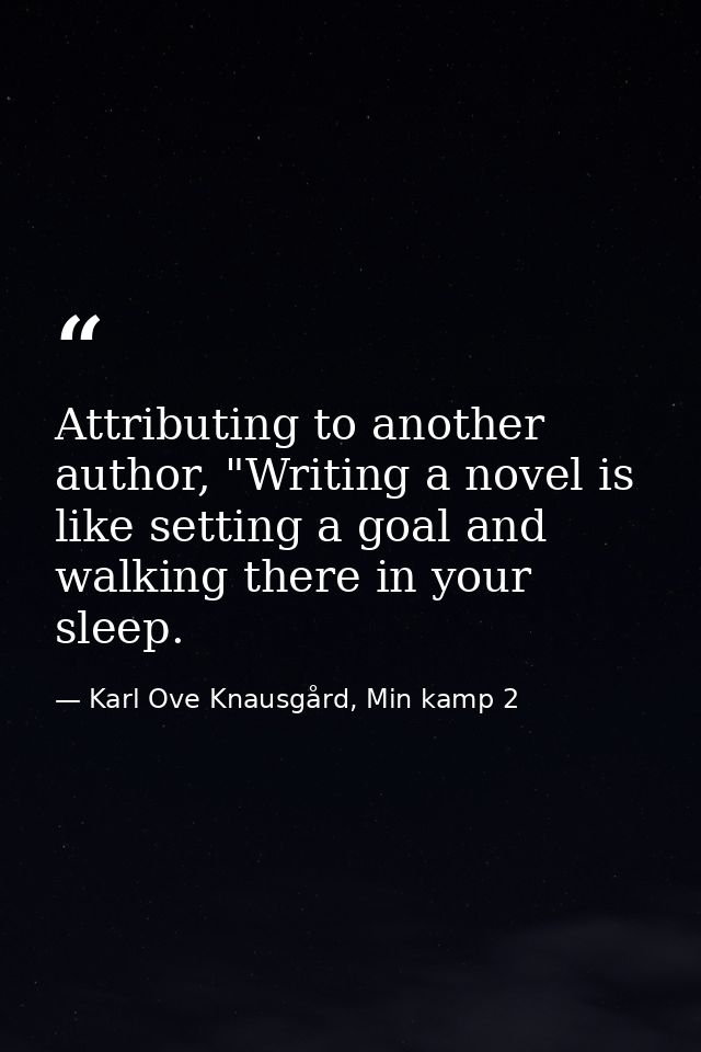 Attributing to another author, "Writing a novel is like setting a goal and walking there in your sleep. — Karl Ove Knausgård, Min kamp 2