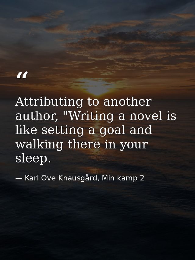 Attributing to another author, "Writing a novel is like setting a goal and walking there in your sleep. — Karl Ove Knausgård, Min kamp 2