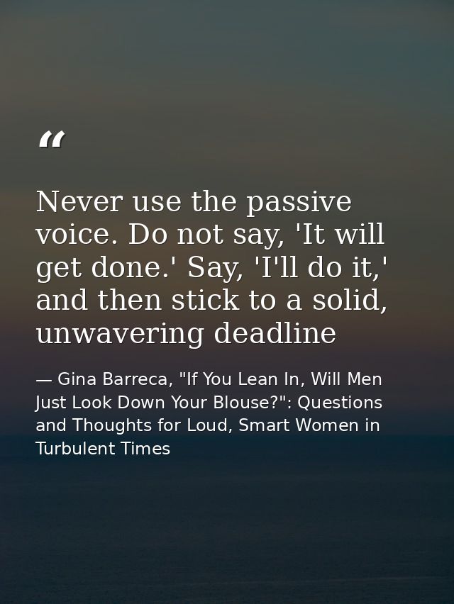 Never use the passive voice. Do not say, 'It will get done.' Say, 'I'll do it,' and then stick to a solid, unwavering de — Gina Barreca, "If You Lean In, Will Men Just Look Down Your Blouse?": Questions and Thoughts for Loud, Smart Women in Turbulent Times