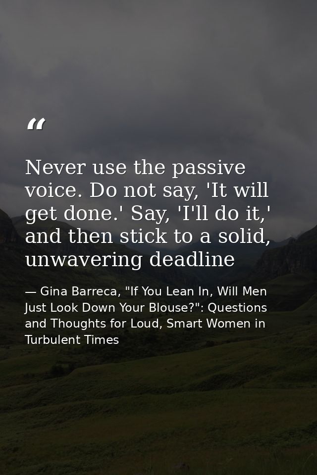 Never use the passive voice. Do not say, 'It will get done.' Say, 'I'll do it,' and then stick to a solid, unwavering de — Gina Barreca, "If You Lean In, Will Men Just Look Down Your Blouse?": Questions and Thoughts for Loud, Smart Women in Turbulent Times