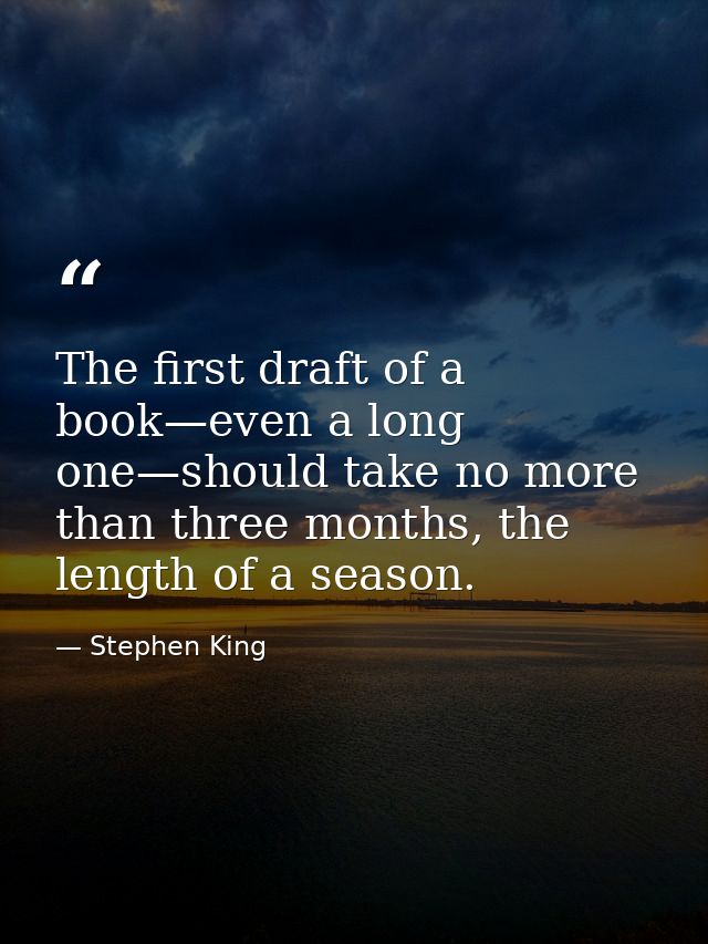 The first draft of a book—even a long one—should take no more than three months, the length of a season. — Stephen King