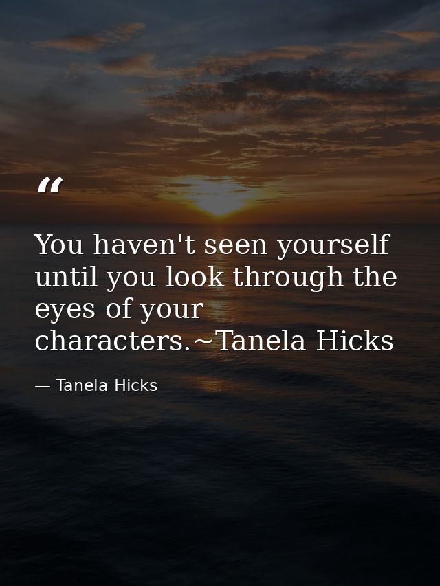 You haven't seen yourself until you look through the eyes of your characters.~Tanela Hicks — Tanela Hicks