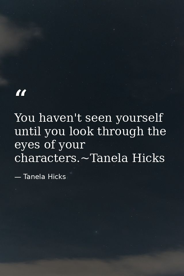 You haven't seen yourself until you look through the eyes of your characters.~Tanela Hicks — Tanela Hicks