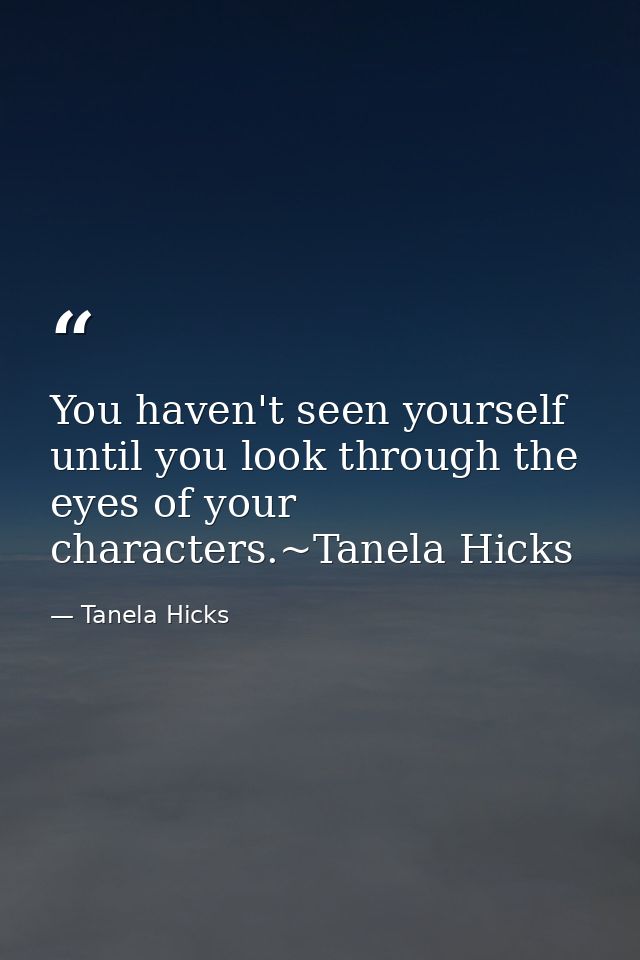 You haven't seen yourself until you look through the eyes of your characters.~Tanela Hicks — Tanela Hicks
