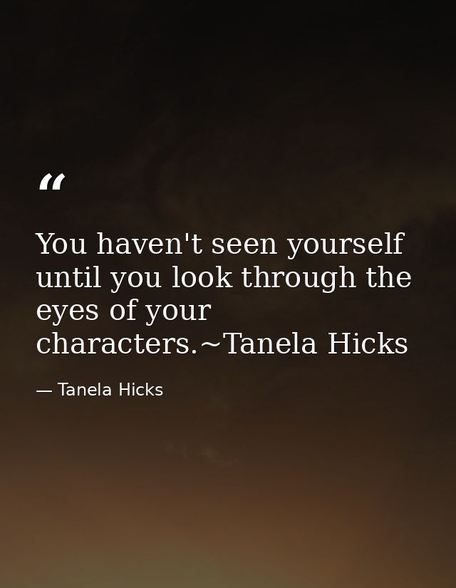 You haven't seen yourself until you look through the eyes of your characters.~Tanela Hicks — Tanela Hicks