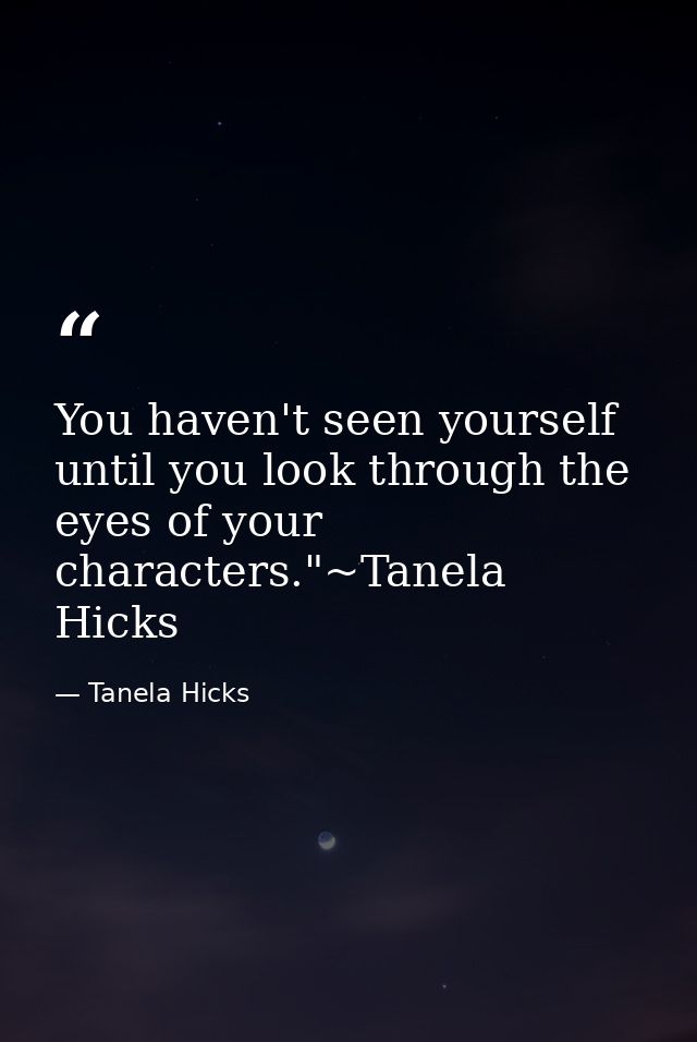 You haven't seen yourself until you look through the eyes of your characters."~Tanela Hicks — Tanela Hicks