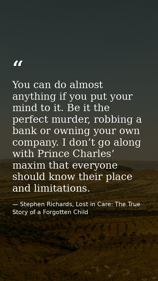 You can do almost anything if you put your mind to it. Be it the perfect murder, robbing a bank or owning your own compa — Stephen Richards, Lost in Care: The True Story of a Forgotten Child