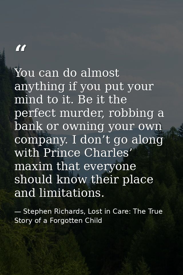 You can do almost anything if you put your mind to it. Be it the perfect murder, robbing a bank or owning your own compa — Stephen Richards, Lost in Care: The True Story of a Forgotten Child