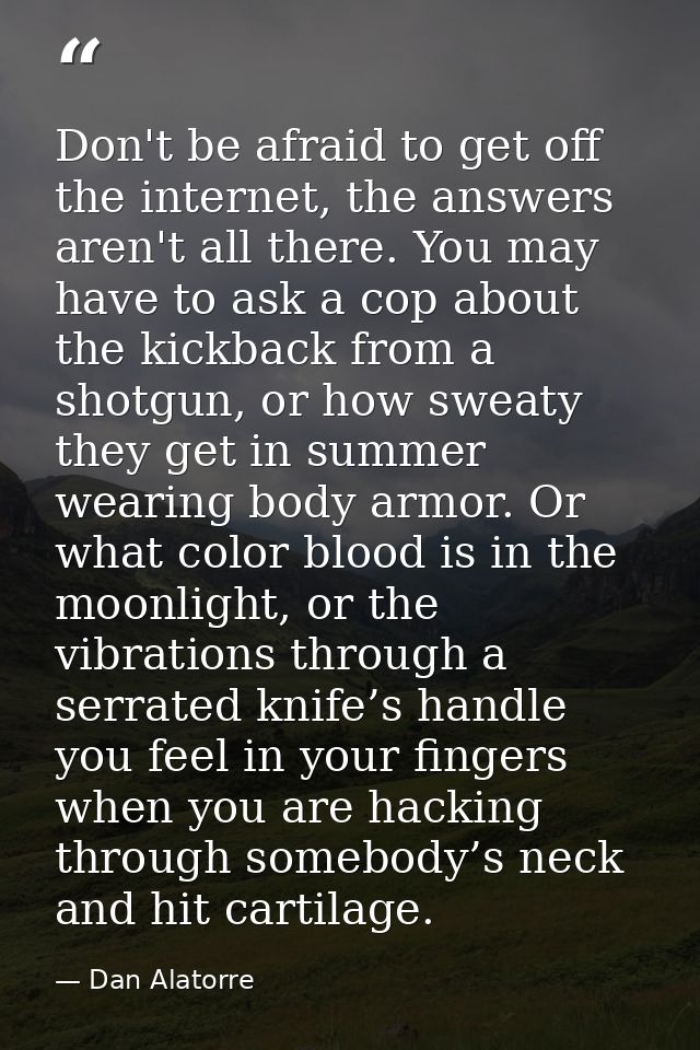 Don't be afraid to get off the internet, the answers aren't all there. You may have to ask a cop about the kickback from — Dan Alatorre