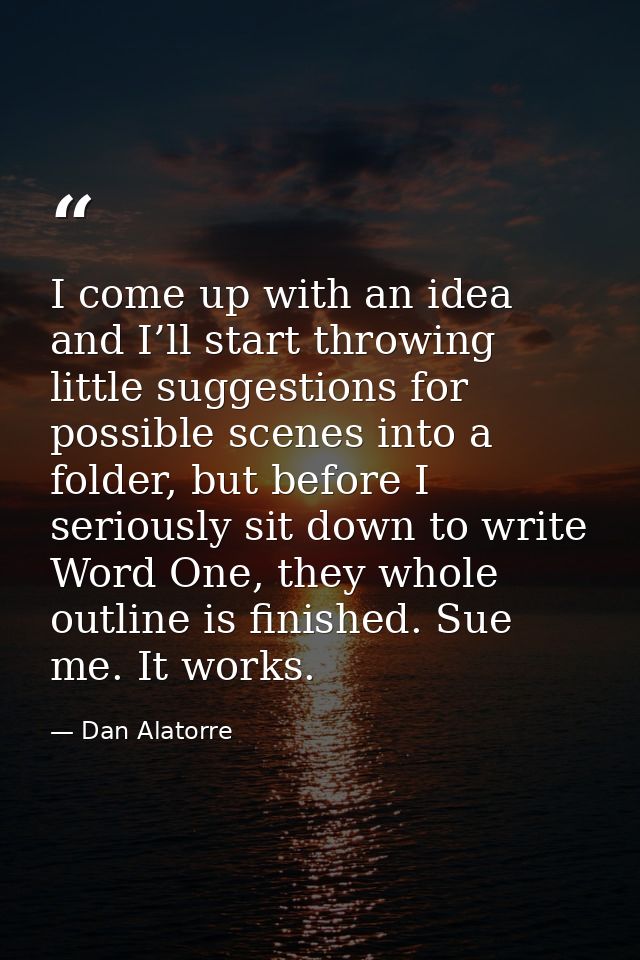 I come up with an idea and I’ll start throwing little suggestions for possible scenes into a folder, but before I seriou — Dan Alatorre