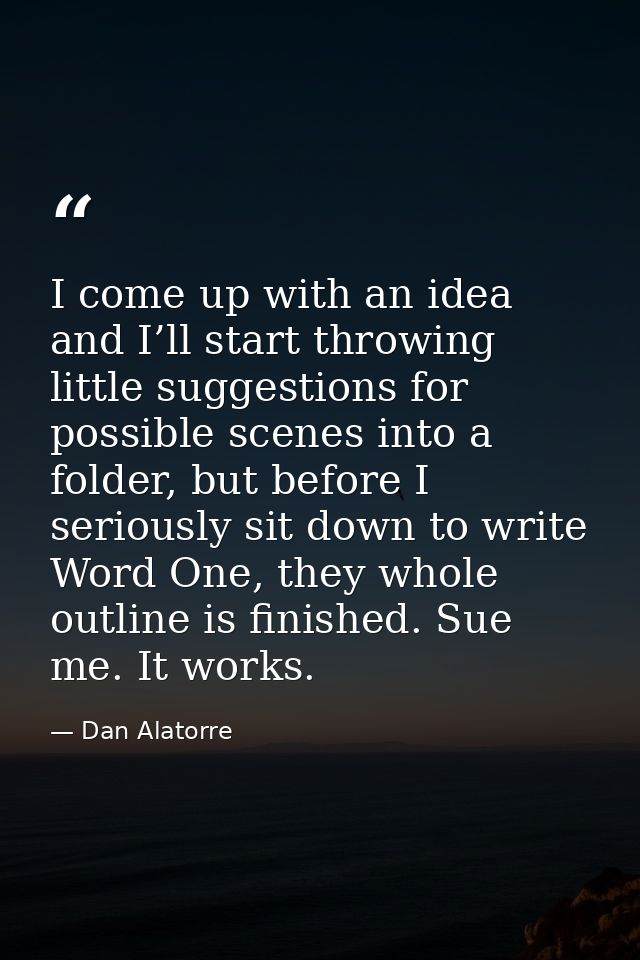 I come up with an idea and I’ll start throwing little suggestions for possible scenes into a folder, but before I seriou — Dan Alatorre