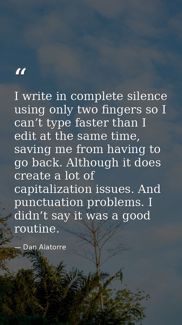 I write in complete silence using only two fingers so I can’t type faster than I edit at the same time, saving me from h — Dan Alatorre