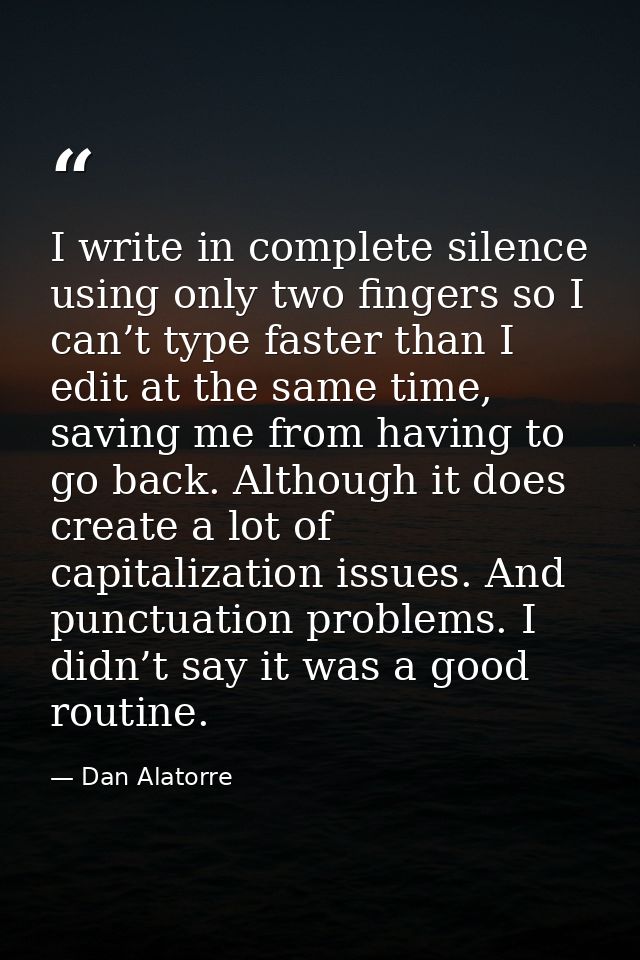 I write in complete silence using only two fingers so I can’t type faster than I edit at the same time, saving me from h — Dan Alatorre