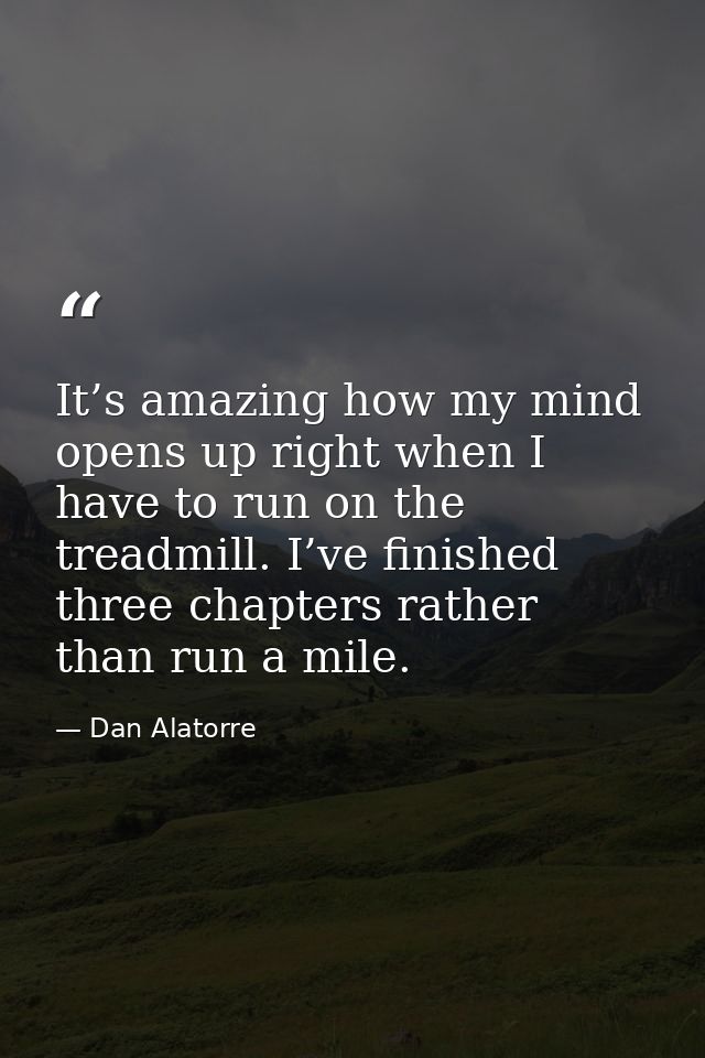 It’s amazing how my mind opens up right when I have to run on the treadmill. I’ve finished three chapters rather than ru — Dan Alatorre