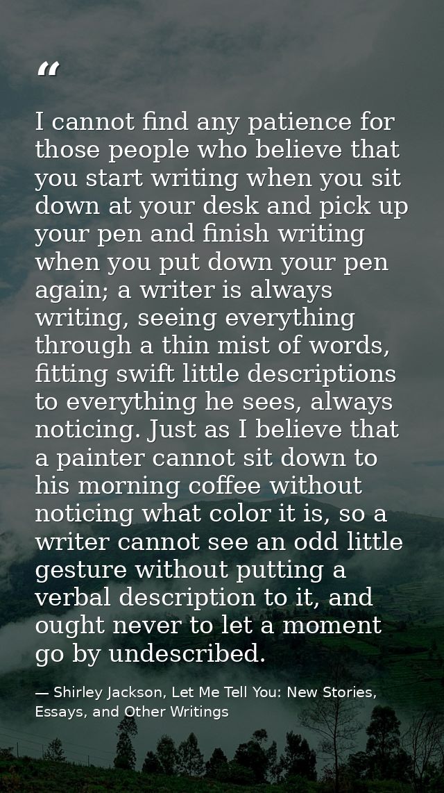 I cannot find any patience for those people who believe that you start writing when you sit down at your desk and pick u — Shirley Jackson, Let Me Tell You: New Stories, Essays, and Other Writings