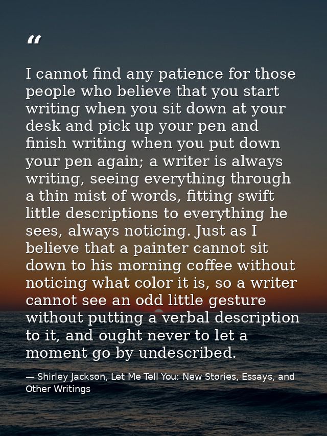 I cannot find any patience for those people who believe that you start writing when you sit down at your desk and pick u — Shirley Jackson, Let Me Tell You: New Stories, Essays, and Other Writings