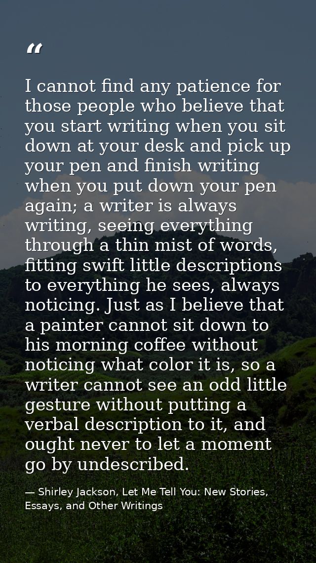 I cannot find any patience for those people who believe that you start writing when you sit down at your desk and pick u — Shirley Jackson, Let Me Tell You: New Stories, Essays, and Other Writings