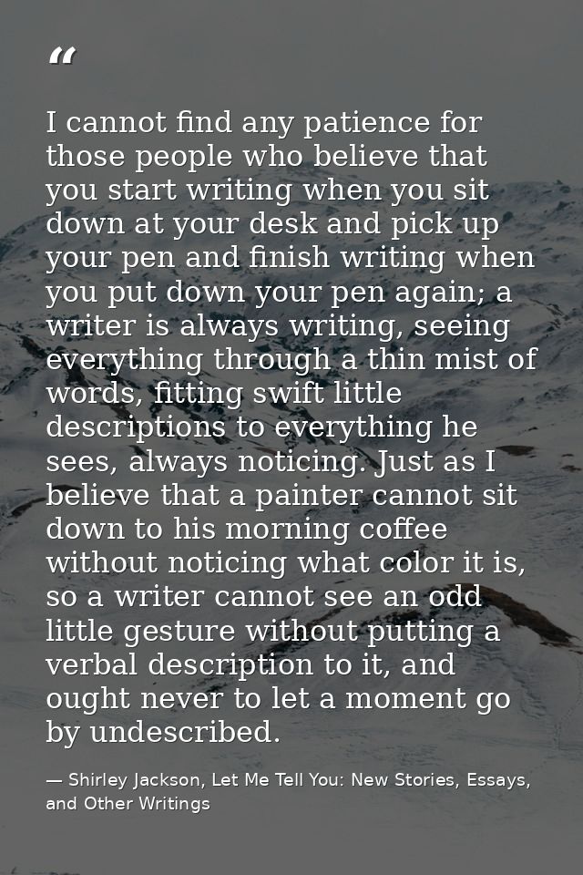 I cannot find any patience for those people who believe that you start writing when you sit down at your desk and pick u — Shirley Jackson, Let Me Tell You: New Stories, Essays, and Other Writings