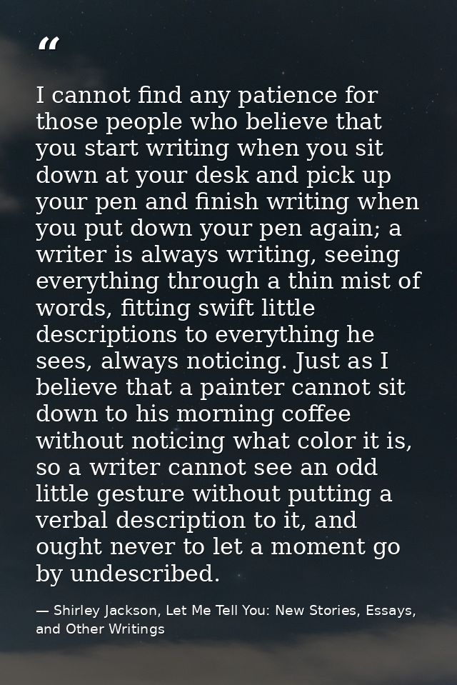 I cannot find any patience for those people who believe that you start writing when you sit down at your desk and pick u — Shirley Jackson, Let Me Tell You: New Stories, Essays, and Other Writings