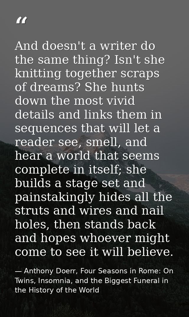 And doesn't a writer do the same thing? Isn't she knitting together scraps of dreams? She hunts down the most vivid deta — Anthony Doerr, Four Seasons in Rome: On Twins, Insomnia, and the Biggest Funeral in the History of the World