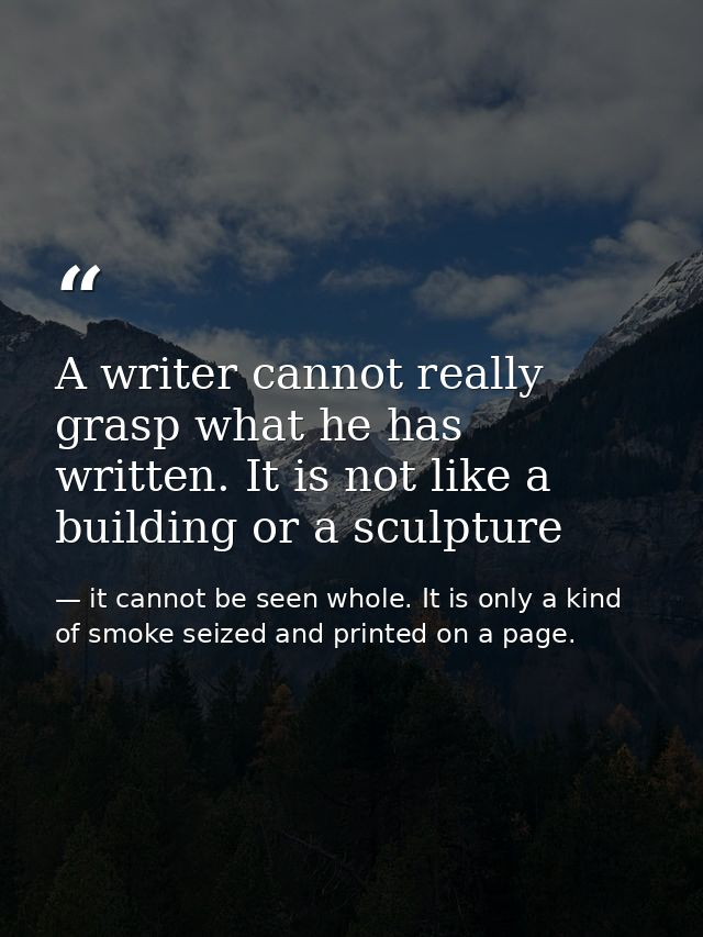 A writer cannot really grasp what he has written. It is not like a building or a sculpture — it cannot be seen whole. It is only a kind of smoke seized and printed on a page.
