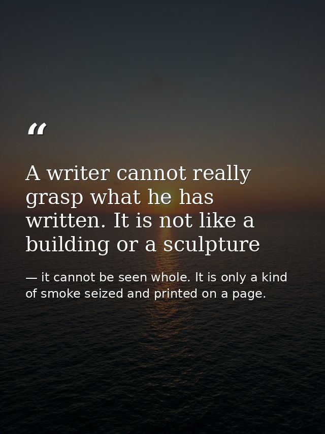 A writer cannot really grasp what he has written. It is not like a building or a sculpture — it cannot be seen whole. It is only a kind of smoke seized and printed on a page.