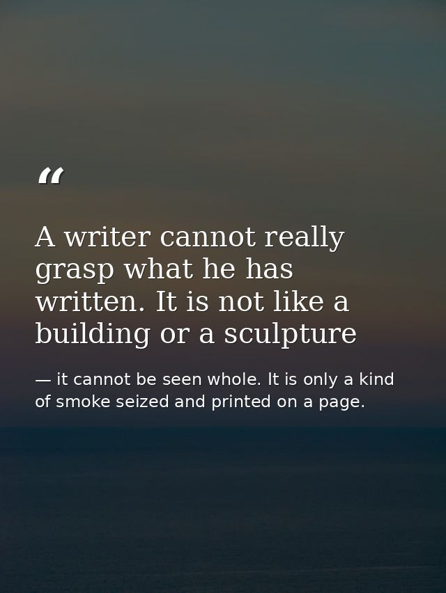 A writer cannot really grasp what he has written. It is not like a building or a sculpture — it cannot be seen whole. It is only a kind of smoke seized and printed on a page.