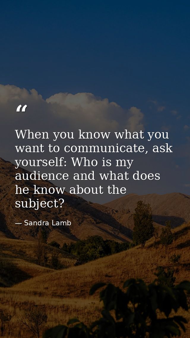 When you know what you want to communicate, ask yourself: Who is my audience and what does he know about the subject? — Sandra Lamb