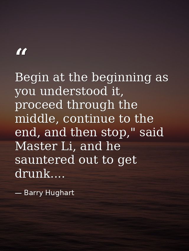 Begin at the beginning as you understood it, proceed through the middle, continue to the end, and then stop," said Maste — Barry Hughart