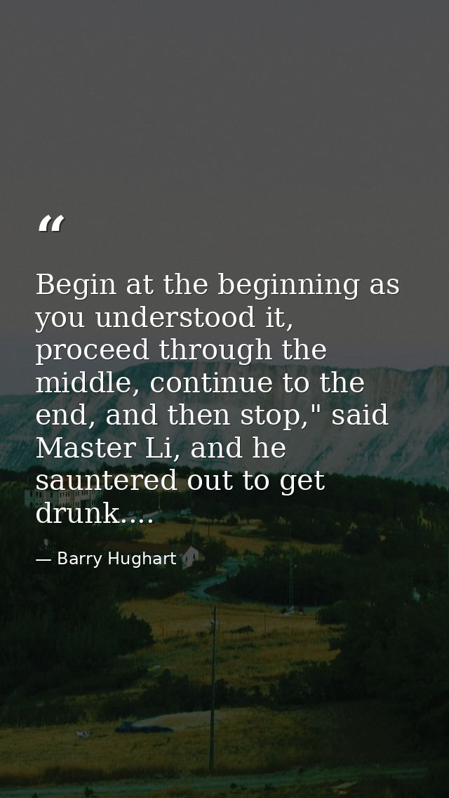Begin at the beginning as you understood it, proceed through the middle, continue to the end, and then stop," said Maste — Barry Hughart